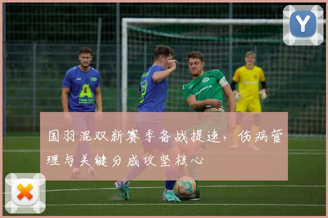 国羽混双新赛季备战提速，伤病管理与关键分成攻坚核心