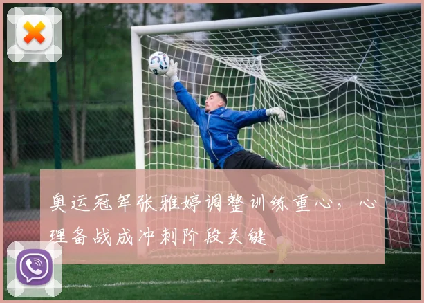 奥运冠军张雅婷调整训练重心,心理备战成冲刺阶段关键