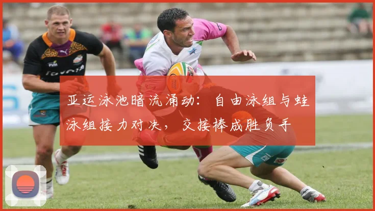 亚运泳池暗流涌动：自由泳组与蛙泳组接力对决，交接棒成胜负手