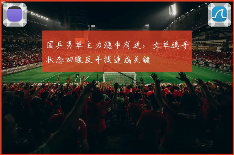 国乒男单主力稳中有进，女单选手状态回暖反手提速成关键