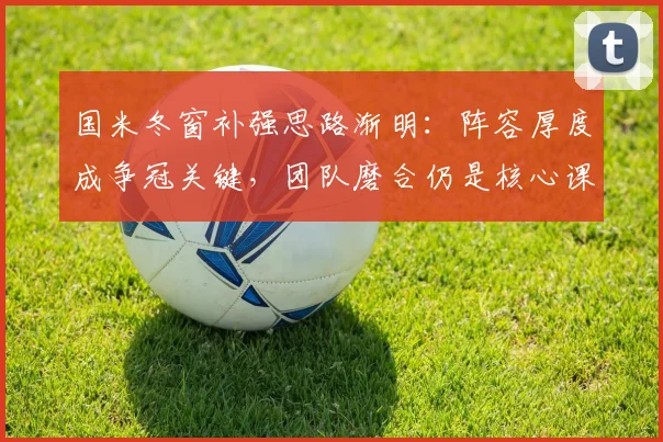 国米冬窗补强思路渐明：阵容厚度成争冠关键，团队磨合仍是核心课题