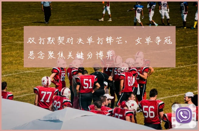 双打默契对决单打锋芒，女单争冠悬念聚焦关键分博弈