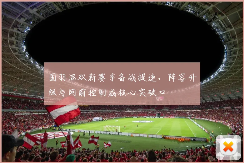 国羽混双新赛季备战提速，阵容升级与网前控制成核心突破口