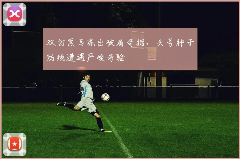 双打黑马亮出破局奇招，头号种子防线遭遇严峻考验