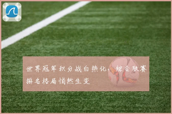 世界冠军积分战白热化，综合联赛排名格局悄然生变