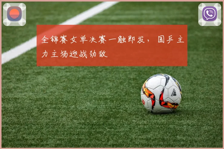 全锦赛女单决赛一触即发，国乒主力主场迎战劲敌
