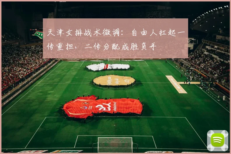 天津女排战术微调：自由人扛起一传重担，二传分配成胜负手