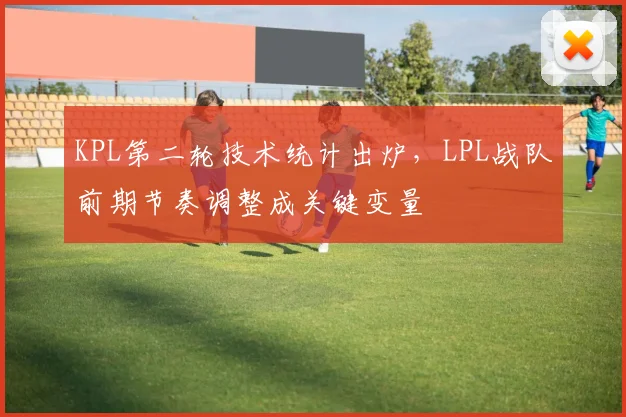 KPL第二轮技术统计出炉，LPL战队前期节奏调整成关键变量