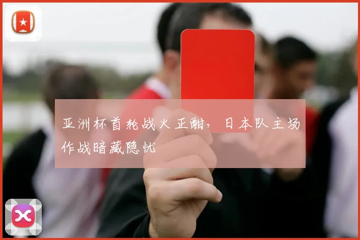 亚洲杯首轮战火正酣，日本队主场作战暗藏隐忧