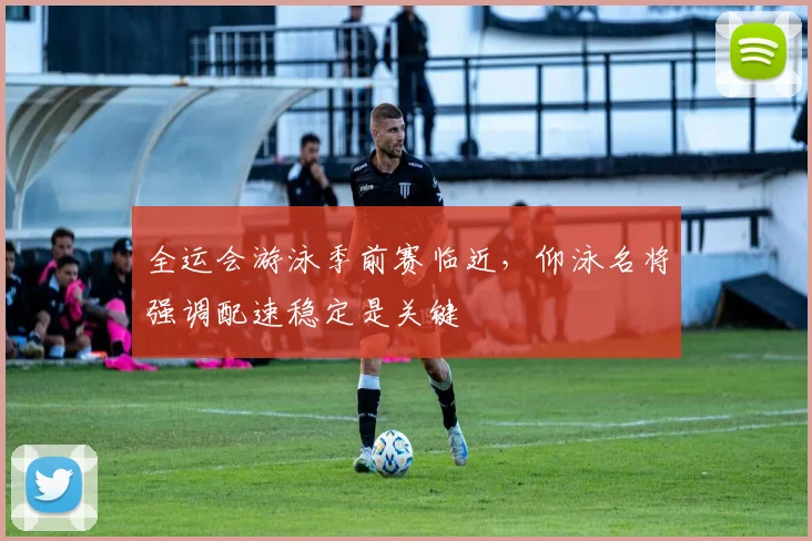 全运会游泳季前赛临近，仰泳名将强调配速稳定是关键