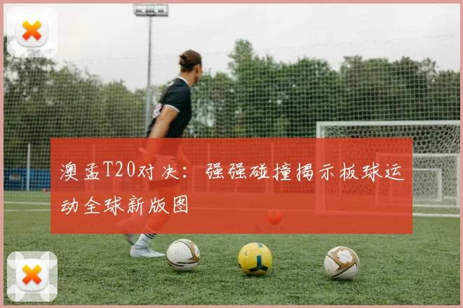 澳孟T20对决：强强碰撞揭示板球运动全球新版图