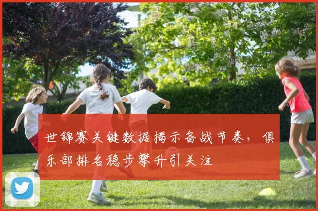 世锦赛关键数据揭示备战节奏，俱乐部排名稳步攀升引关注