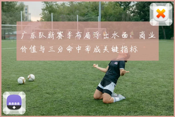 广东队新赛季布局浮出水面，商业价值与三分命中率成关键指标