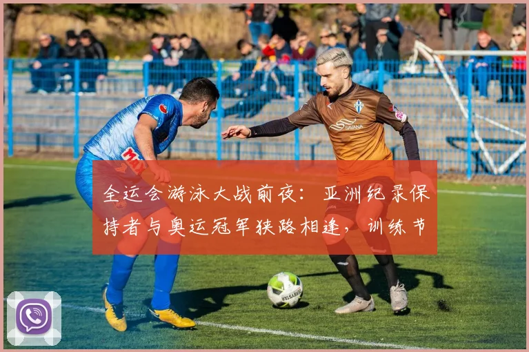 全运会游泳大战前夜：亚洲纪录保持者与奥运冠军狭路相逢，训练节奏成胜负手