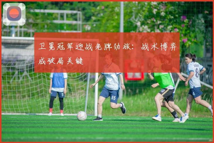 卫冕冠军迎战老牌劲旅：战术博弈成破局关键