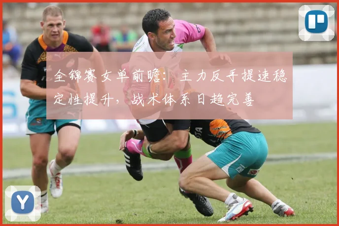 全锦赛女单前瞻：主力反手提速稳定性提升，战术体系日趋完善