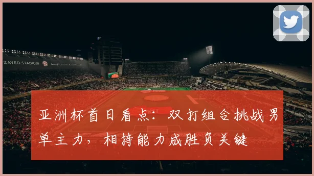 亚洲杯首日看点：双打组合挑战男单主力，相持能力成胜负关键