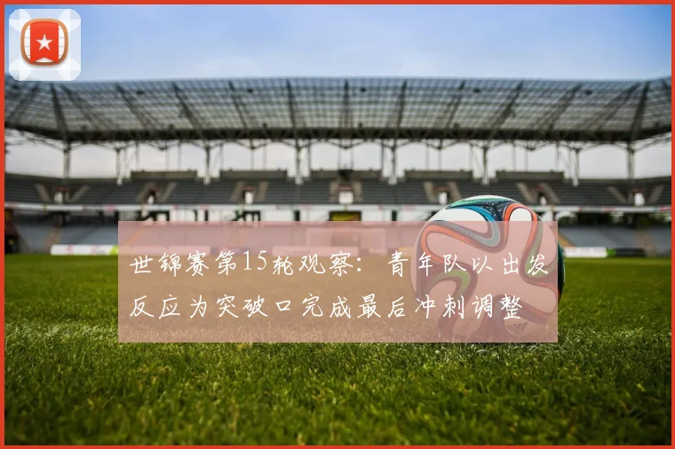 世锦赛第15轮观察：青年队以出发反应为突破口完成最后冲刺调整