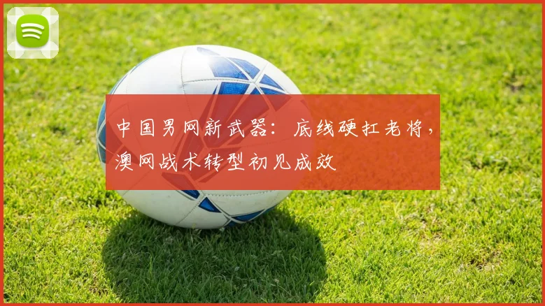 中国男网新武器：底线硬扛老将，澳网战术转型初见成效