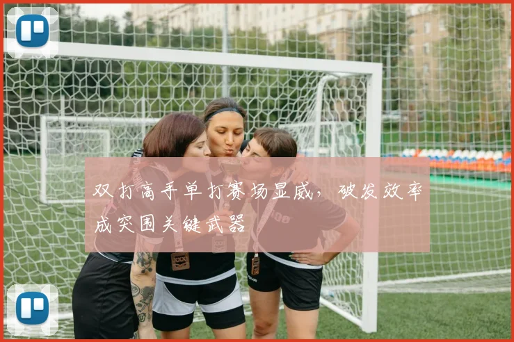双打高手单打赛场显威，破发效率成突围关键武器
