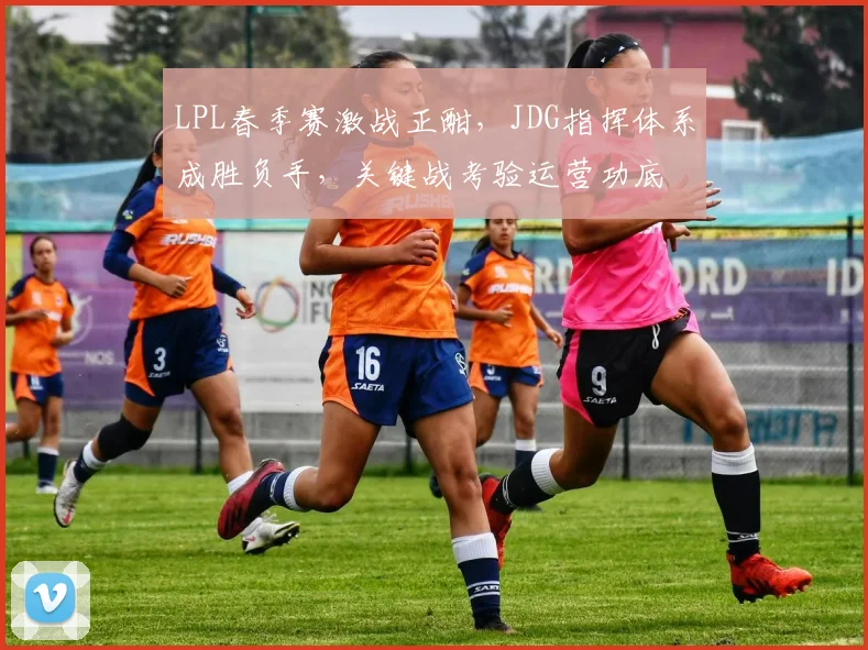LPL春季赛激战正酣，JDG指挥体系成胜负手，关键战考验运营功底