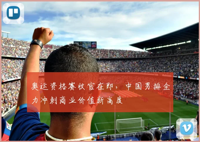 奥运资格赛收官在即,中国男排全力冲刺商业价值新高度