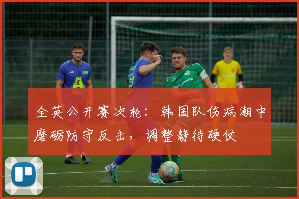 全英公开赛次轮：韩国队伤病潮中磨砺防守反击，调整静待硬仗